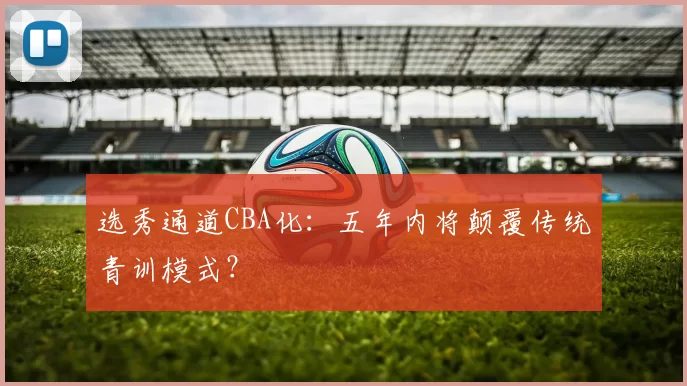 选秀通道CBA化：五年内将颠覆传统青训模式？