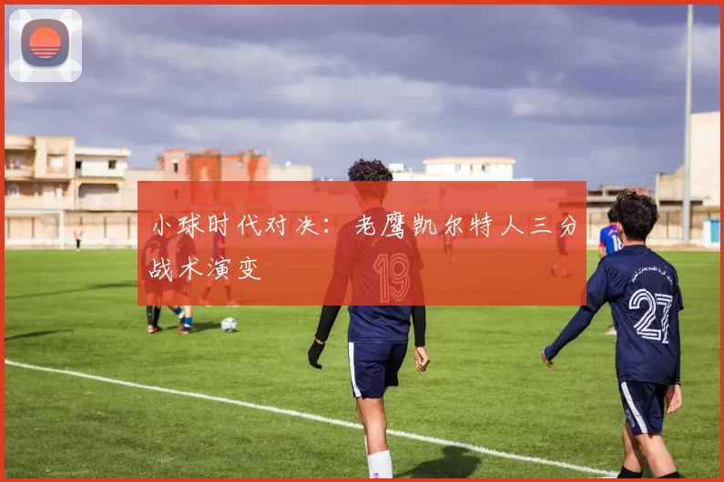 小球时代对决：老鹰凯尔特人三分战术演变