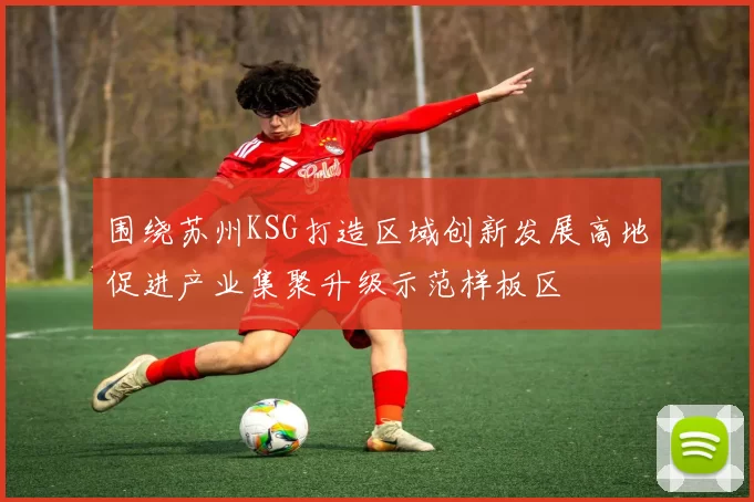 围绕苏州KSG打造区域创新发展高地促进产业集聚升级示范样板区