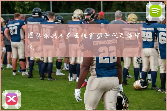 图赫尔战术多面性重塑现代足球审美