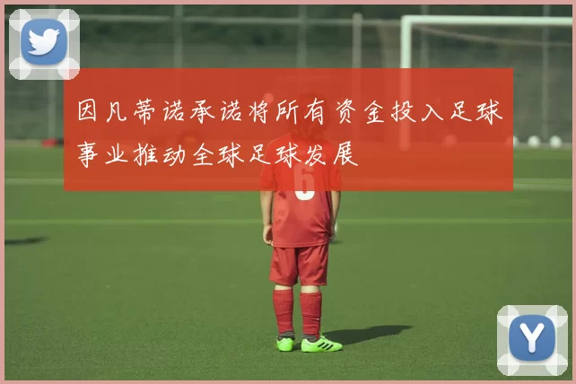 因凡蒂诺承诺将所有资金投入足球事业推动全球足球发展