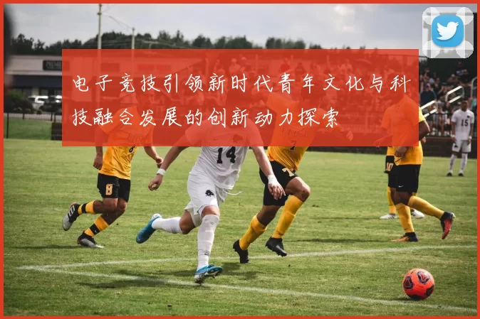 电子竞技引领新时代青年文化与科技融合发展的创新动力探索