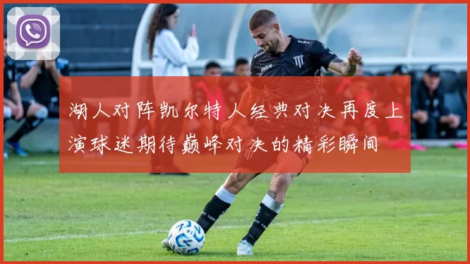 湖人对阵凯尔特人经典对决再度上演球迷期待巅峰对决的精彩瞬间