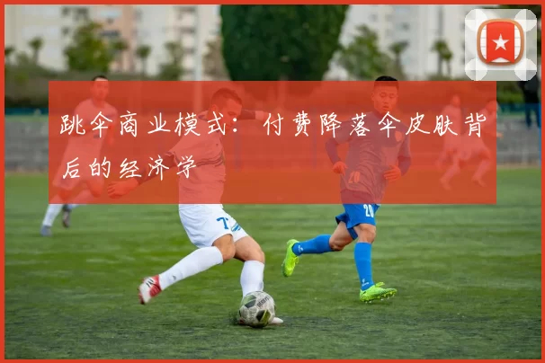 跳伞商业模式：付费降落伞皮肤背后的经济学