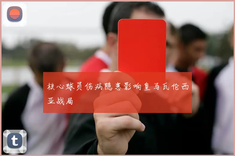 核心球员伤病隐患影响皇马瓦伦西亚战局