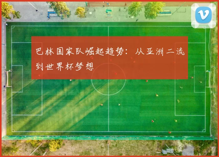 巴林国家队崛起趋势：从亚洲二流到世界杯梦想
