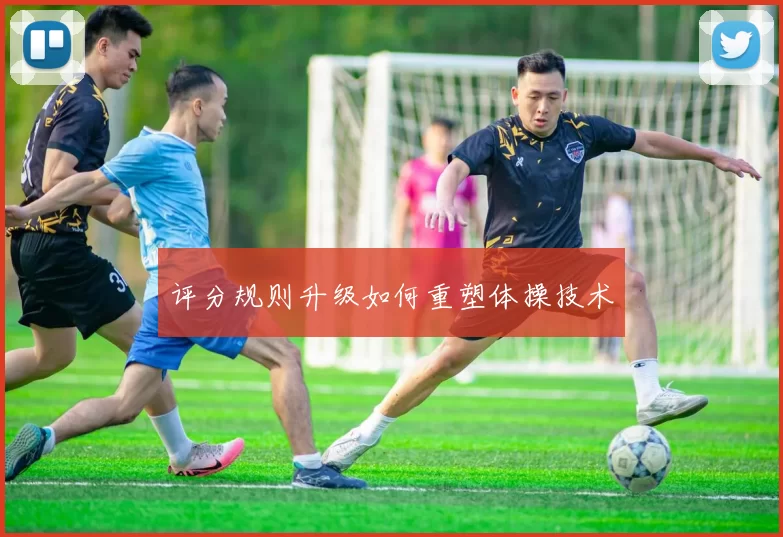 评分规则升级如何重塑体操技术