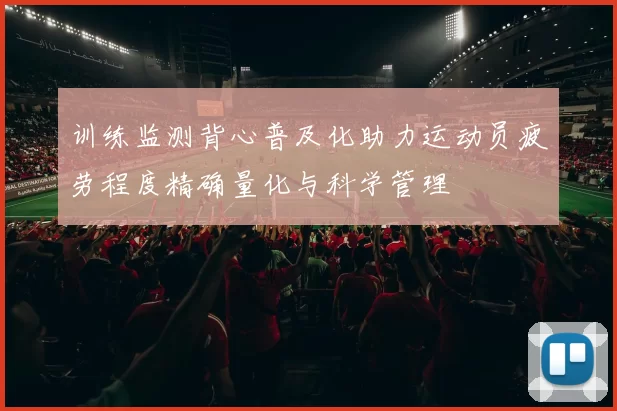 训练监测背心普及化助力运动员疲劳程度精确量化与科学管理
