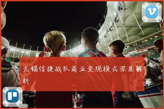 无锡信捷战队商业变现模式深度解析