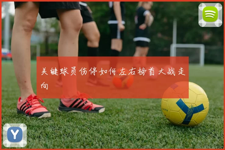 关键球员伤停如何左右榜首大战走向