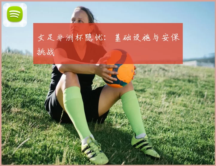 女足非洲杯隐忧：基础设施与安保挑战