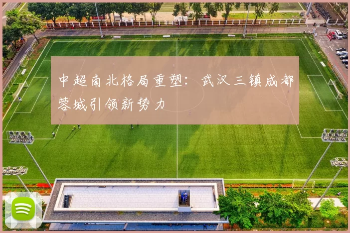 中超南北格局重塑：武汉三镇成都蓉城引领新势力
