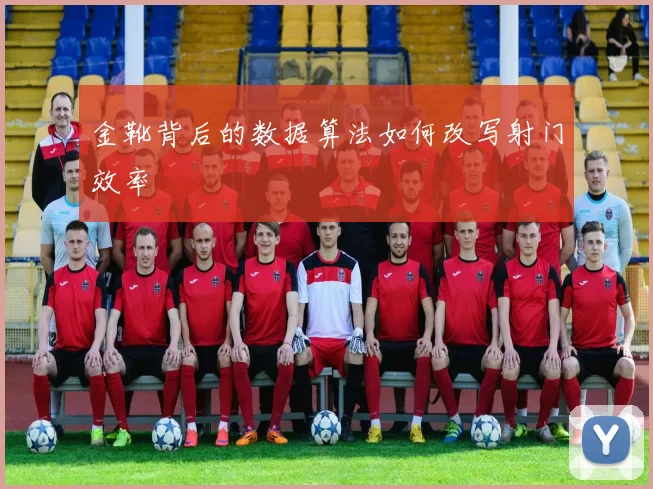 金靴背后的数据算法如何改写射门效率