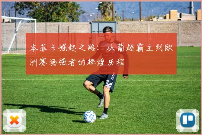 本菲卡崛起之路：从葡超霸主到欧洲赛场强者的辉煌历程