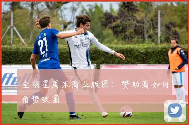 全明星周末商业版图：赞助商如何借势破圈