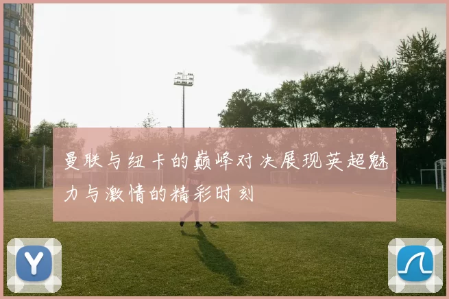 曼联与纽卡的巅峰对决展现英超魅力与激情的精彩时刻