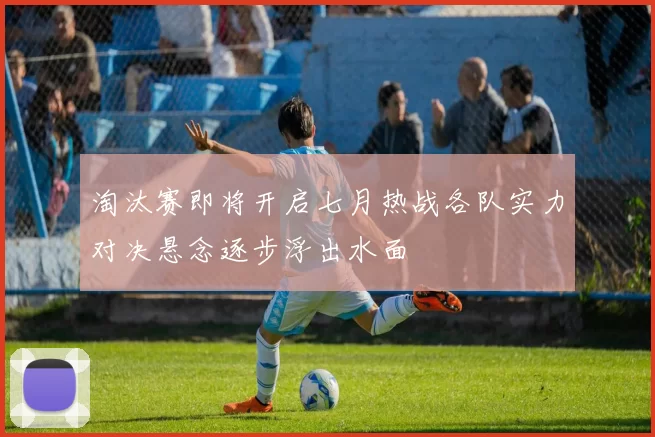 淘汰赛即将开启七月热战各队实力对决悬念逐步浮出水面