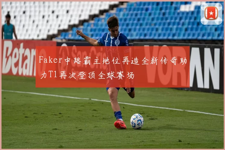 Faker中路霸主地位再造全新传奇助力T1再次登顶全球赛场