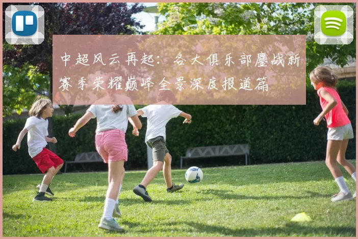 中超风云再起：各大俱乐部鏖战新赛季荣耀巅峰全景深度报道篇