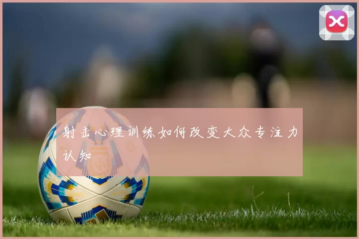射击心理训练如何改变大众专注力认知