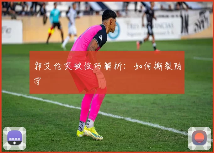 郭艾伦突破技巧解析：如何撕裂防守