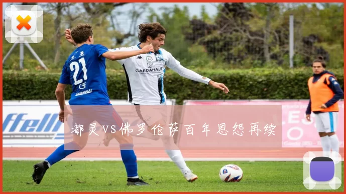 都灵vs佛罗伦萨百年恩怨再续