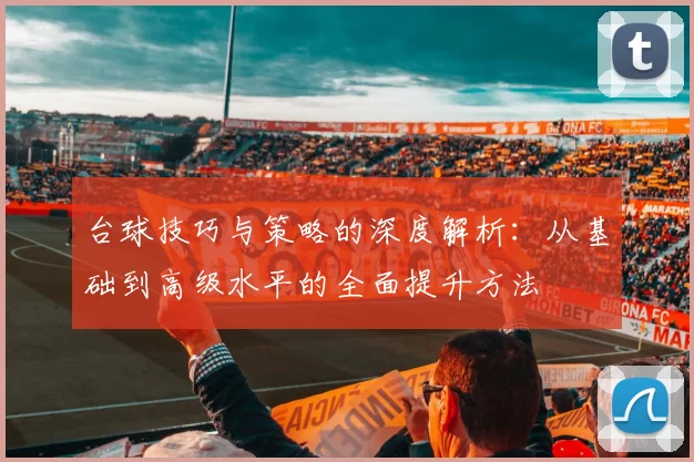 台球技巧与策略的深度解析：从基础到高级水平的全面提升方法