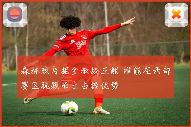 森林狼与掘金激战正酣 谁能在西部赛区脱颖而出占据优势