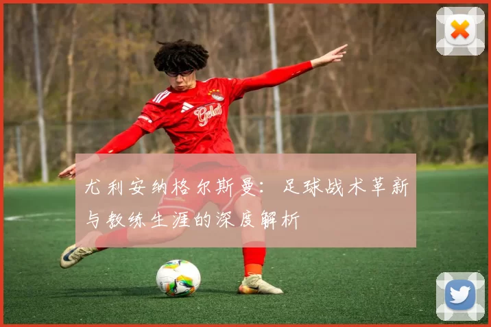 尤利安纳格尔斯曼：足球战术革新与教练生涯的深度解析