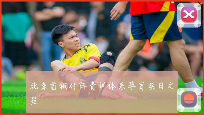 北京首钢对阵青训体系孕育明日之星