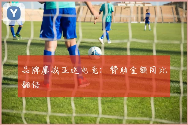 品牌鏖战亚运电竞：赞助金额同比翻倍