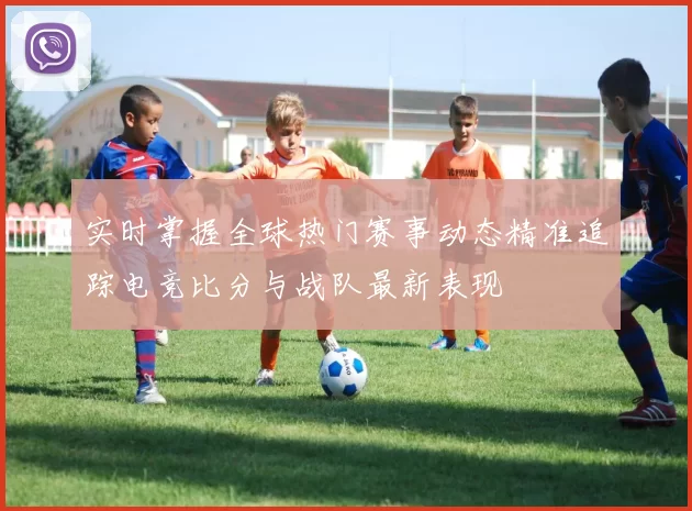 实时掌握全球热门赛事动态精准追踪电竞比分与战队最新表现