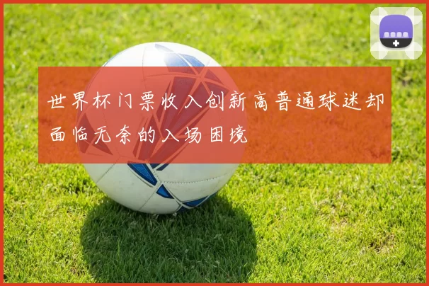 世界杯门票收入创新高普通球迷却面临无奈的入场困境