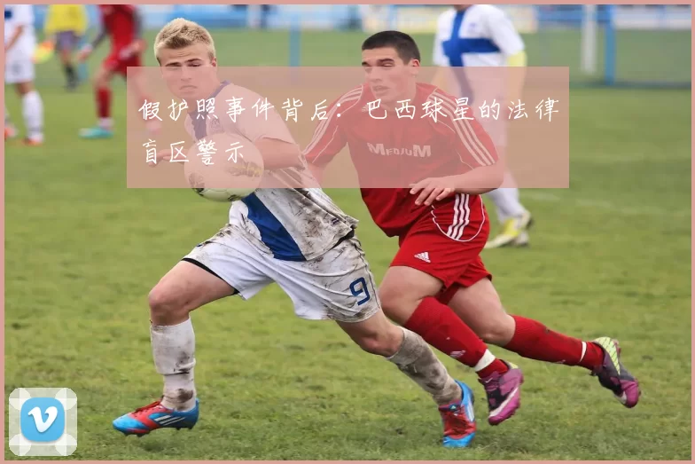 假护照事件背后：巴西球星的法律盲区警示