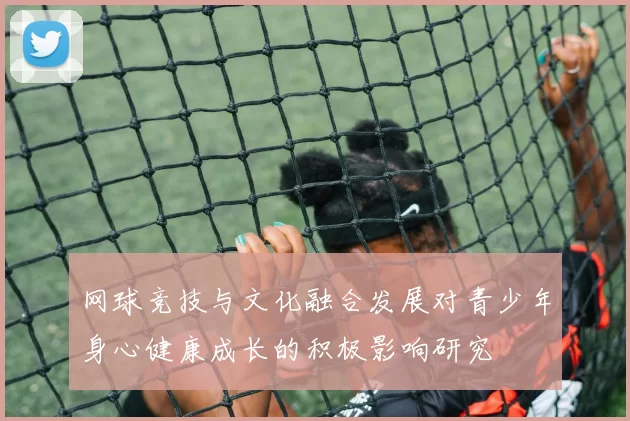 网球竞技与文化融合发展对青少年身心健康成长的积极影响研究