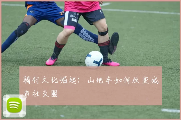 骑行文化崛起：山地车如何改变城市社交圈