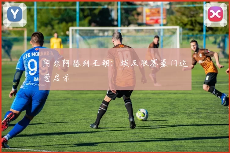 阿尔阿赫利王朝：埃及联赛豪门运营启示
