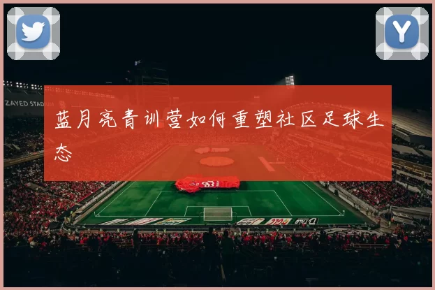 蓝月亮青训营如何重塑社区足球生态