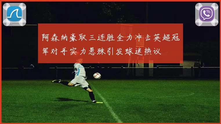 阿森纳豪取三连胜全力冲击英超冠军对手实力悬殊引发球迷热议