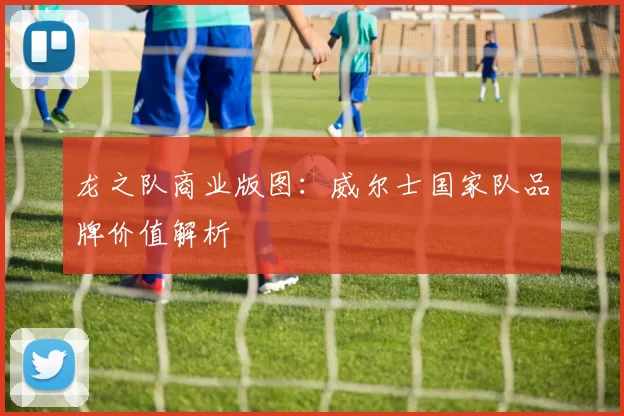 龙之队商业版图：威尔士国家队品牌价值解析