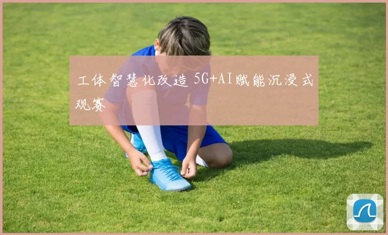 工体智慧化改造 5G+AI赋能沉浸式观赛