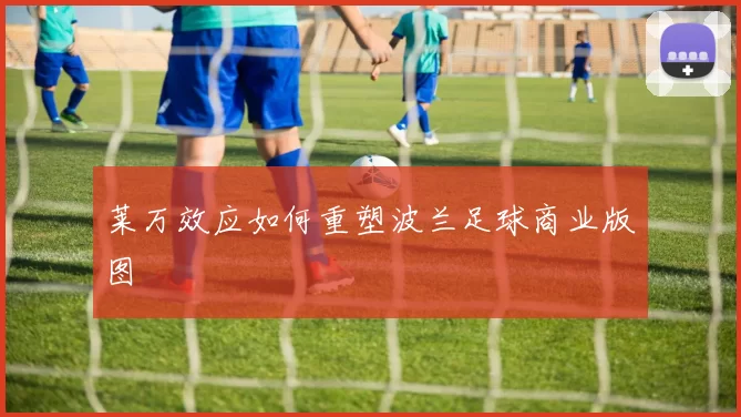 莱万效应如何重塑波兰足球商业版图