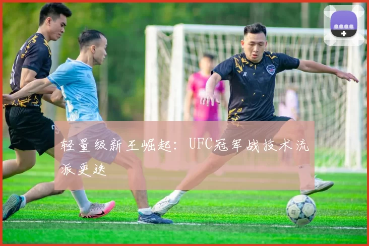 轻量级新王崛起：UFC冠军战技术流派更迭