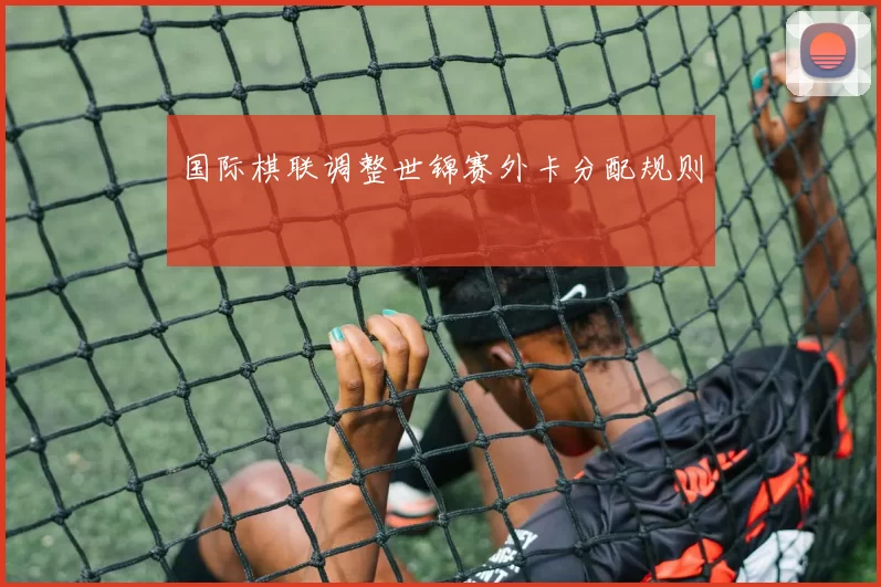 国际棋联调整世锦赛外卡分配规则