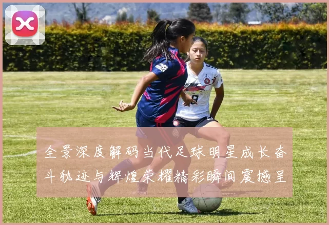 全景深度解码当代足球明星成长奋斗轨迹与辉煌荣耀精彩瞬间震撼呈现