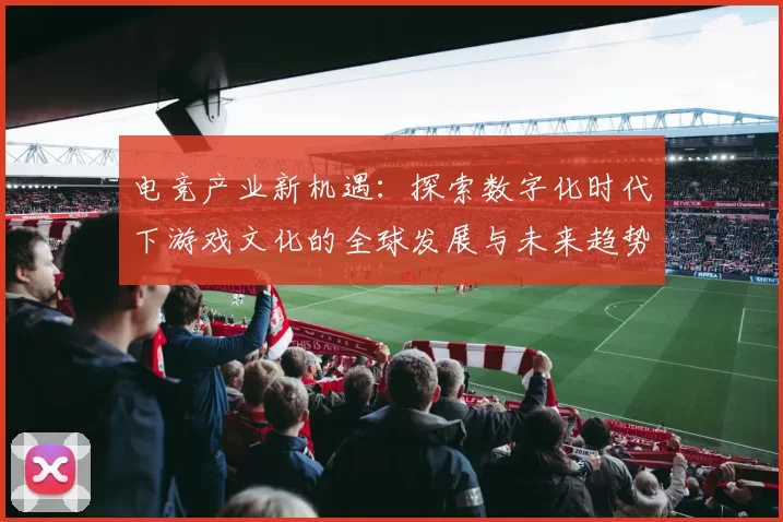 电竞产业新机遇：探索数字化时代下游戏文化的全球发展与未来趋势