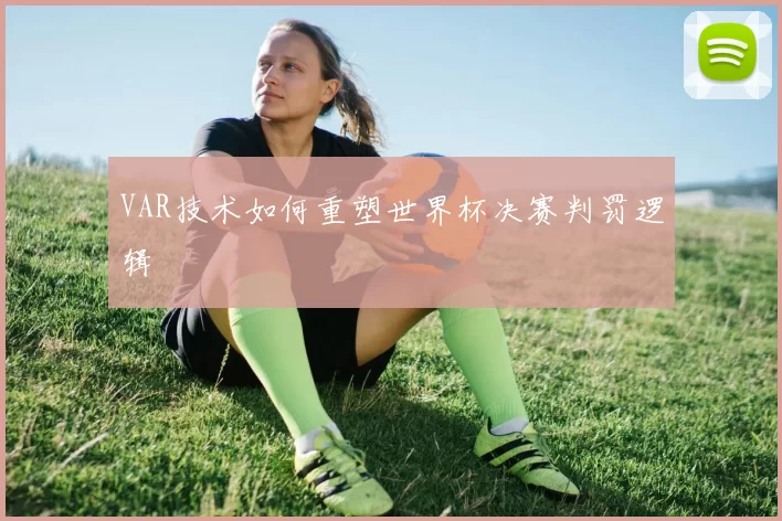 VAR技术如何重塑世界杯决赛判罚逻辑