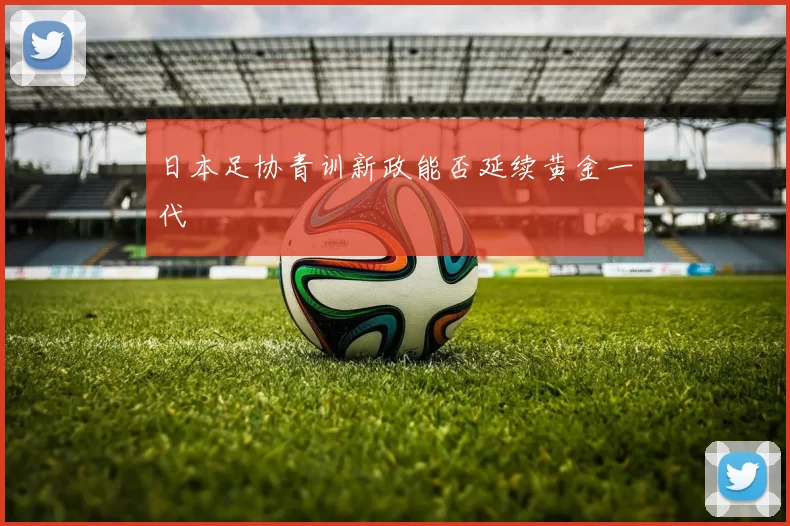 日本足协青训新政能否延续黄金一代